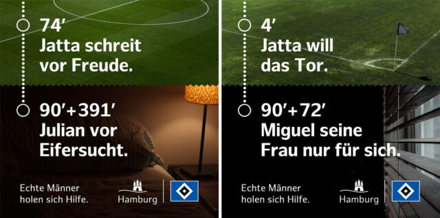 Bild links: Im oberen Bereich ist ein Ausschnitt eines Fußballfeldes zu sehen – darunter der Ausschnitt aus einem Schlafzimmer. Auf dem Fußballfeld steht „74. Minute, Jatta schreit vor Freude“. Auf dem Schlafzimmerfoto steht „90. Minute plus 391 Minuten, Julian vor Eifersucht“. Am unteren Rand des Bildes steht der Satz „Echte Männer holen sich Hilfe“. Daneben ist ein Piktogramm der Stadt Hamburg, das Hamburger Stadttor und die HSV-Raute in Blau-Weiß-Schwarz. 

Bild rechts: Im oberen Bereich ist ein Ausschnitt eines Fußballfeldes zu sehen – darunter ein dunkles Bild, auf dem ein Fenster mit heruntergelassener Jalousie zu sehen ist. Auf dem Fußballfeld steht „4. Minute, Jatta will das Tor“. Darunter „90. Minute plus 72 Minuten, Miguel seine Frau nur für sich“. Am unteren Rand des Bildes steht der Satz „Echte Männer holen sich Hilfe“. Daneben ist ein Piktogramm der Stadt Hamburg, das Hamburger Stadttor und die HSV-Raute in Blau-Weiß-Schwarz.